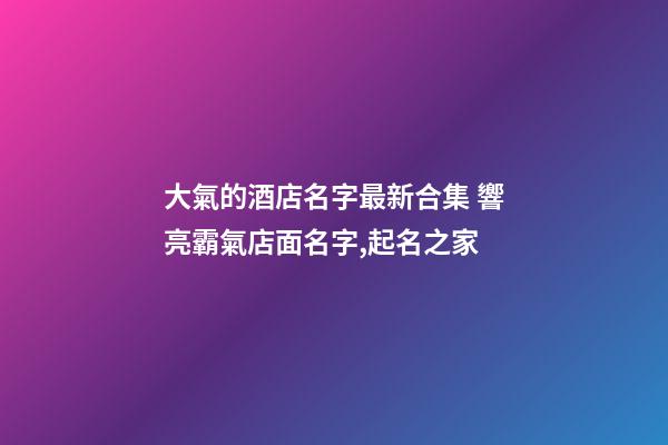 大氣的酒店名字最新合集 響亮霸氣店面名字,起名之家-第1張-店鋪起名-玄機(jī)派